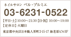 ネイルサロン ベル・プルミエ 03-6231-0522 【平日・土】 10:30～21:30 【日・祝】 10:30～20:00 【定休日】 火曜日 東京都中央区日本橋人形町2-15-17 海老原ビル3F