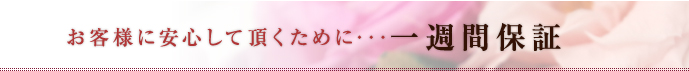 お客様に安心して頂くために･･･一週間保証