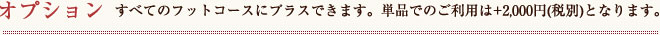 オプション すべてのフットコースにプラスできます。単品でのご利用は＋2,100円となります。